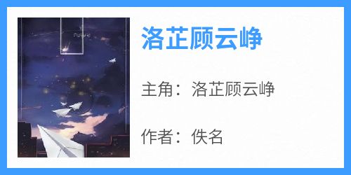 抖音爆款《洛芷顾云峥》洛芷顾云峥无广告阅读