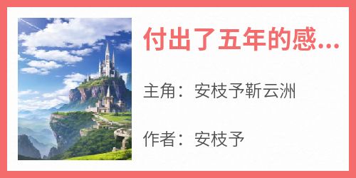 安枝予靳云洲主角抖音小说《付出了五年的感情却只换来云淡风轻》在线阅读