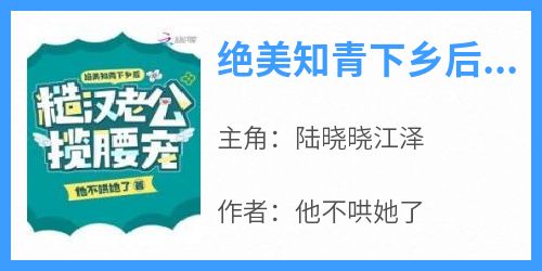 陆晓晓江泽小说(绝美知青下乡后，糙汉老公揽腰宠)_陆晓晓江泽小说最新章节