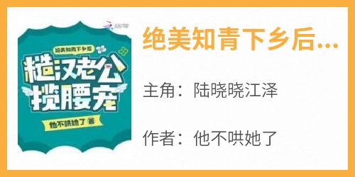 绝美知青下乡后，糙汉老公揽腰宠在哪免费看，陆晓晓江泽小说章节目录阅读