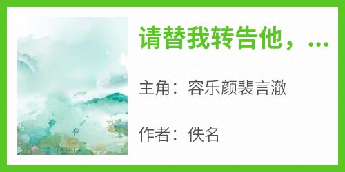 请替我转告他，我不再心悦他了抖音全本小说容乐颜裴言澈抖音免费章节阅读