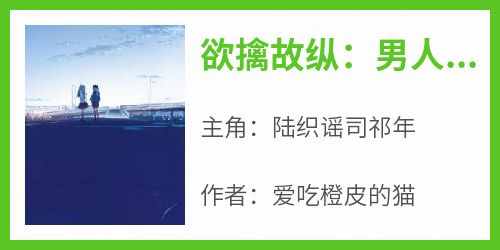 【热文】《欲擒故纵：男人别装了，你心动了》主角陆织谣司祁年小说全集免费阅读