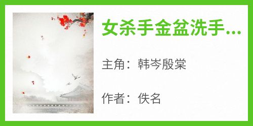 (抖音)女杀手金盆洗手不到七天，就干回了老本行韩岑殷棠小说免费全文阅读