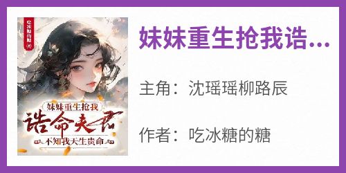 沈瑶瑶柳路辰完整版《妹妹重生抢我诰命夫君，不知我天生贵命》全文最新阅读