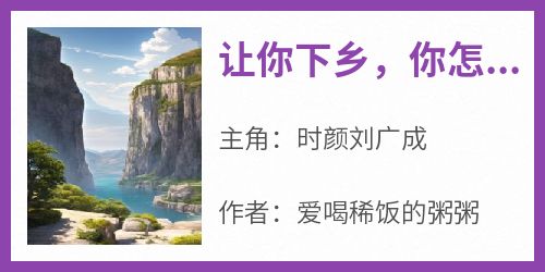 时颜刘广成是哪本小说主角 《让你下乡，你怎么去军营当大佬了？》免费全章节阅读