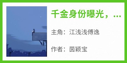 江浅浅傅逸小说全文免费阅读千金身份曝光，渣夫求复婚全文免费阅读