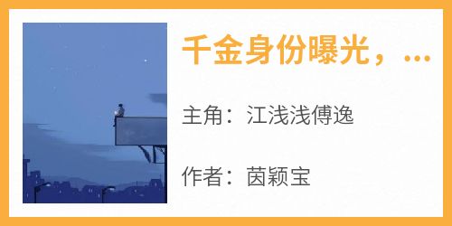 抖音小说《千金身份曝光，渣夫求复婚》主角江浅浅傅逸全文小说免费阅读