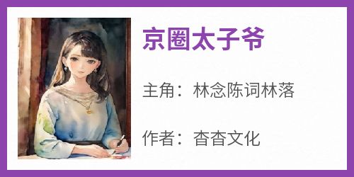 《京圈太子爷林念陈词林落》京圈太子爷全文免费阅读【完整章节】