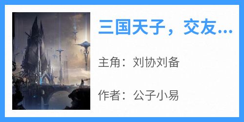 《三国天子，交友就变强》刘协刘备最新章节在线阅读