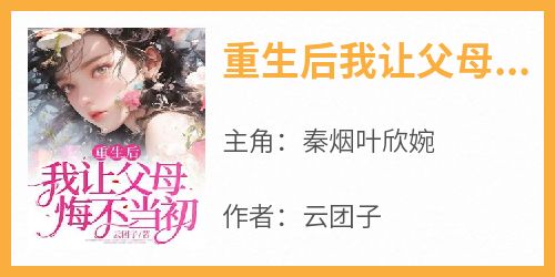 《秦烟叶欣婉》主角小说重生后我让父母悔不当初抖音文免费阅读全文