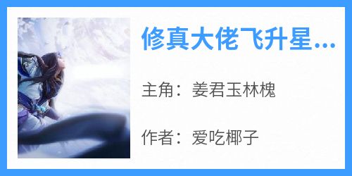 修真大佬飞升星际后征服宇宙(新书)小说_姜君玉林槐阅读