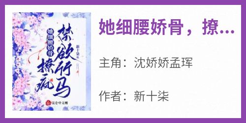 她细腰娇骨，撩疯禁欲竹马小说-她细腰娇骨，撩疯禁欲竹马抖音小说沈娇娇孟珲