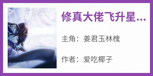 《修真大佬飞升星际后征服宇宙》姜君玉林槐全章节在线阅读