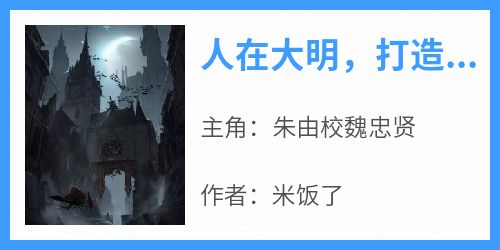 抖音爆款小说《人在大明，打造无上仙武神朝朱由校魏忠贤》免费txt全文阅读