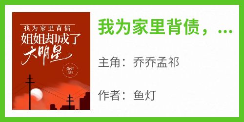 我为家里背债，姐姐却成了大明星乔乔孟祁免费阅读-我为家里背债，姐姐却成了大明星鱼灯小说