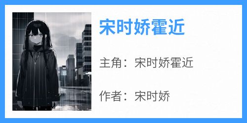 宋时娇霍近小说全集(宋时娇霍近)无弹窗广告阅读