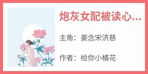 《炮灰女配被读心后，团都慌了》by给你小橘花(姜念宋济慈)未删节免费阅读