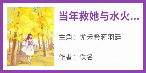 尤禾希蒋羽廷是哪本小说主角 《当年救她与水火的原来不是他》免费全章节阅读