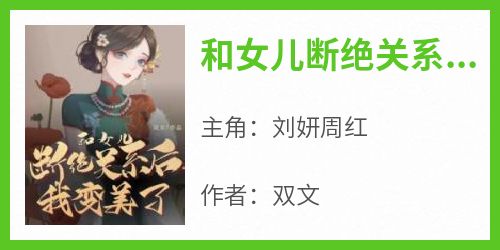 抖音爆款小说《和女儿断绝关系后，我变美了刘妍周红》免费txt全文阅读