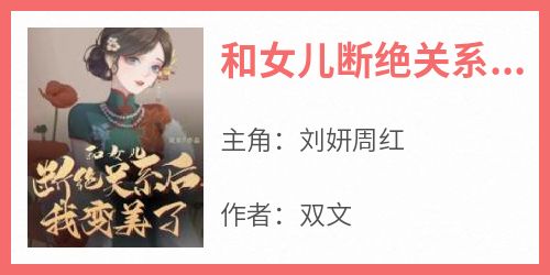 (抖音)和女儿断绝关系后，我变美了刘妍周红小说免费全文阅读