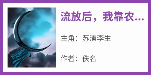 【热文】《流放后，我靠农学知识带娃基建》主角苏溱李生小说全集免费阅读