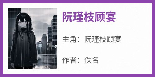 抖音小说《阮瑾枝顾宴》阮瑾枝顾宴全文txt