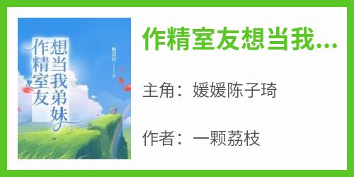 【抖音热推】媛媛陈子琦全文在线阅读-《作精室友想当我弟妹》全章节目录