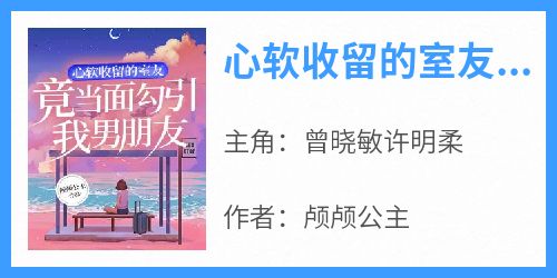 爆款小说《心软收留的室友竟当面勾引我男朋友》在线阅读-曾晓敏许明柔免费阅读