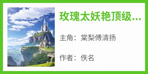 主角棠梨傅清扬小说爆款《玫瑰太妖艳顶级金主放肆吻》完整版小说