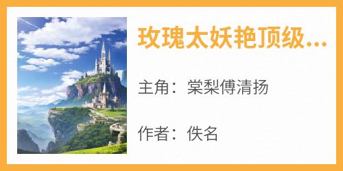 主角是棠梨傅清扬的小说-《玫瑰太妖艳顶级金主放肆吻》完整章节阅读