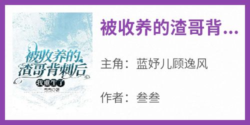 【抖音热推】蓝妤儿顾逸风全文在线阅读-《被收养的渣哥背刺后我重生了》全章节目录