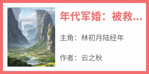 《年代军婚：被救命恩人追着负责》林初月陆经年全章节完结版在线阅读