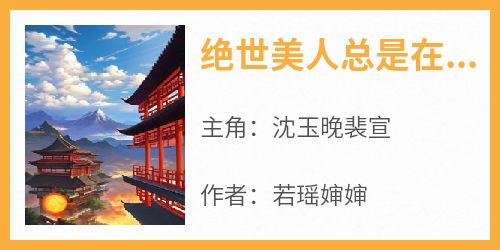 抖音爆款小说《绝世美人总是在崩剧情沈玉晚裴宣》免费txt全文阅读