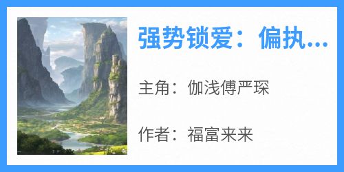 伽浅傅严琛《强势锁爱：偏执老公娇养小人鱼》完结版小说全文免费阅读