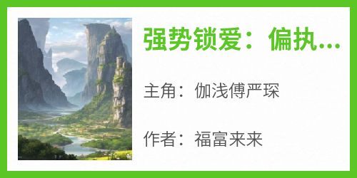 百度贴吧小说强势锁爱：偏执老公娇养小人鱼，主角伽浅傅严琛全文免费