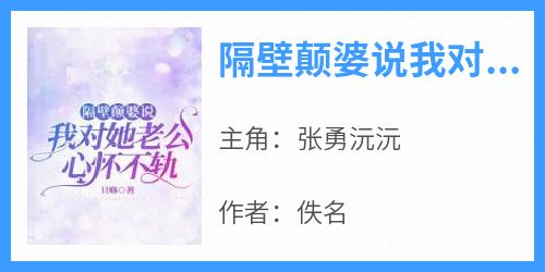 （全本）隔壁颠婆说我对她老公心怀不轨主角张勇沅沅全文目录畅读