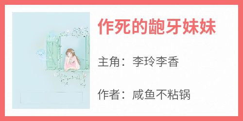 全网首发完整小说作死的龅牙妹妹主角李玲李香在线阅读