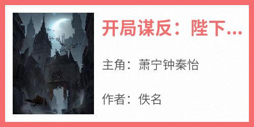 萧宁钟秦怡完整版《开局谋反：陛下认错吧，他都一统九州了》全文最新阅读