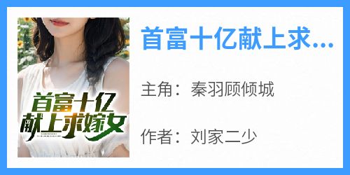 秦羽顾倾城主角抖音小说《首富十亿献上求嫁女》在线阅读