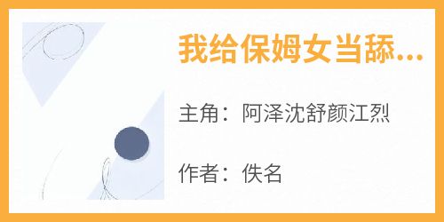 （全本）我给保姆女当舔狗，她却害我家破人亡主角阿泽沈舒颜江烈全文目录畅读