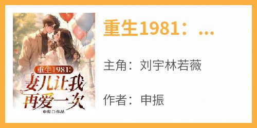 申振的小说《重生1981：妻儿让我再爱一次》主角是刘宇林若薇