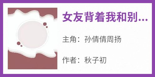 《女友背着我和别人领证了》孙倩倩周扬小说完整在线阅读