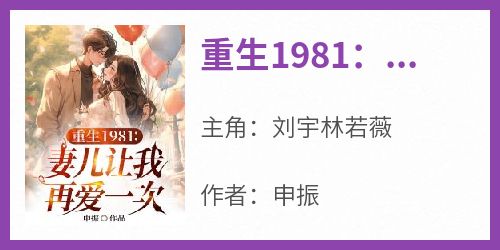 抖音爆款《重生1981：妻儿让我再爱一次》刘宇林若薇无广告阅读