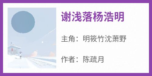 【抖音热推】明筱竹沈萧野全文在线阅读-《谢浅落杨浩明》全章节目录