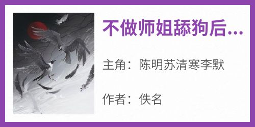 抖音完结《不做师姐舔狗后，我顿悟了》陈明苏清寒李默(全文在线阅读)