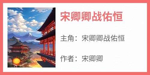 《宋卿卿战佑恒宋卿卿战佑恒》宋卿卿战佑恒全文免费阅读【完整章节】