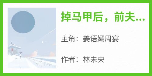 掉马甲后，前夫跪求复合小说最新章节 姜语嫣周宴结局是什么