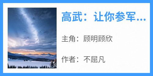 高武：让你参军，成五星大将了？顾明顾欣小说全文-高武：让你参军，成五星大将了？小说