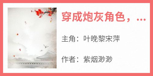 主角是叶晚黎宋萍的小说叫什么《穿成炮灰角色，带崽快跑！》免费全文阅读
