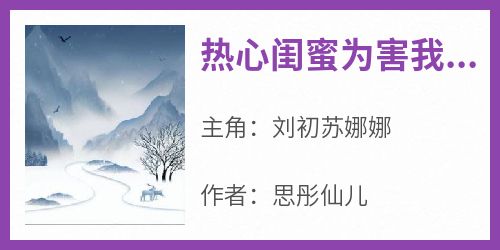 思彤仙儿最新小说《热心闺蜜为害我，给我找串串房》刘初苏娜娜在线试读